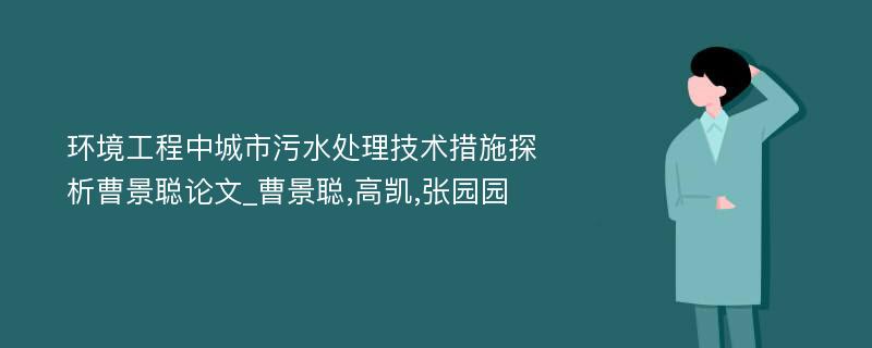 环境工程中城市污水处理技术措施探析曹景聪论文_曹景聪,高凯,张园园