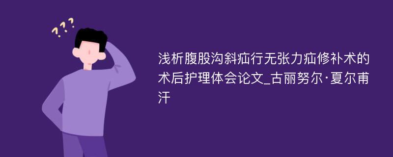 浅析腹股沟斜疝行无张力疝修补术的术后护理体会论文_古丽努尔·夏尔甫汗