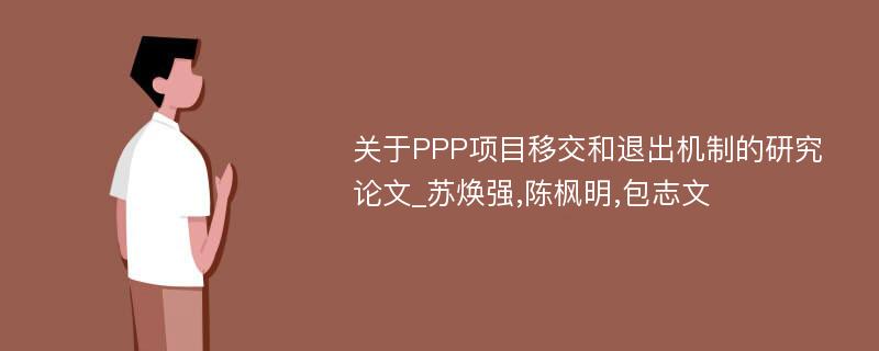 关于PPP项目移交和退出机制的研究论文_苏焕强,陈枫明,包志文