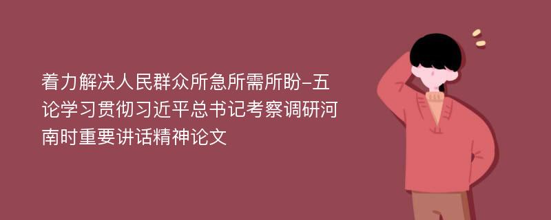 着力解决人民群众所急所需所盼-五论学习贯彻习近平总书记考察调研河南时重要讲话精神论文