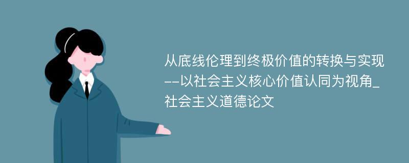 从底线伦理到终极价值的转换与实现--以社会主义核心价值认同为视角_社会主义道德论文