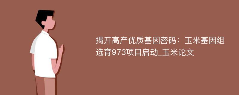 揭开高产优质基因密码：玉米基因组选育973项目启动_玉米论文