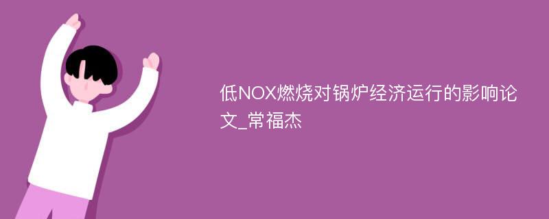 低NOX燃烧对锅炉经济运行的影响论文_常福杰