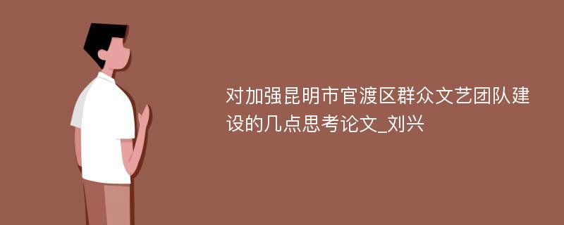 对加强昆明市官渡区群众文艺团队建设的几点思考论文_刘兴