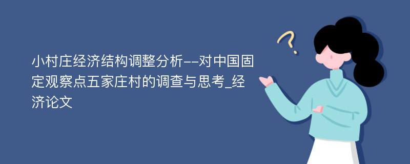 小村庄经济结构调整分析--对中国固定观察点五家庄村的调查与思考_经济论文