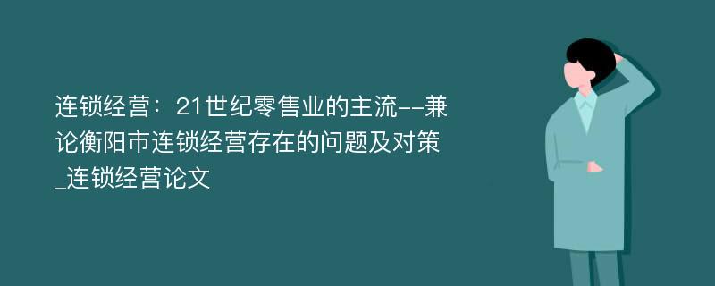 连锁经营：21世纪零售业的主流--兼论衡阳市连锁经营存在的问题及对策_连锁经营论文