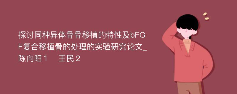 探讨同种异体骨骨移植的特性及bFGF复合移植骨的处理的实验研究论文_陈向阳１　王民２