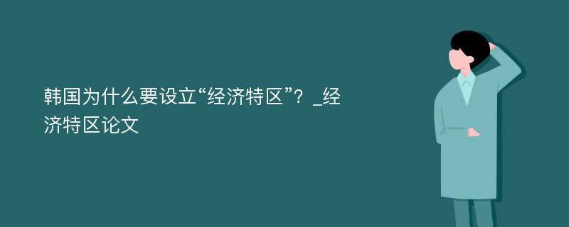 韩国为什么要设立“经济特区”？_经济特区论文