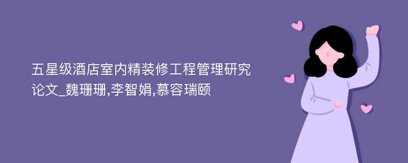 五星级酒店室内精装修工程管理研究论文_魏珊珊,李智娟,慕容瑞颐