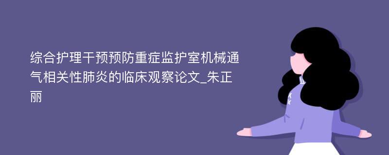 综合护理干预预防重症监护室机械通气相关性肺炎的临床观察论文_朱正丽