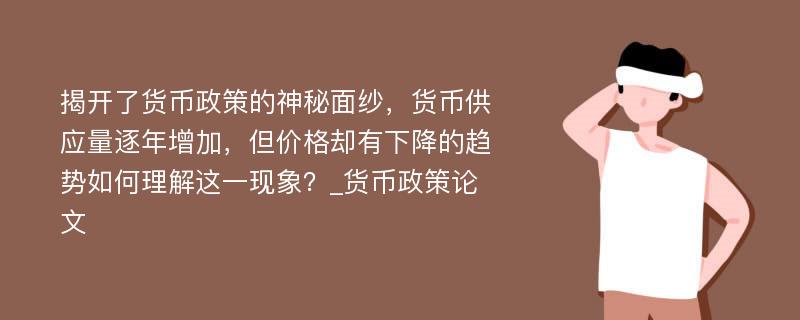 揭开了货币政策的神秘面纱，货币供应量逐年增加，但价格却有下降的趋势如何理解这一现象？_货币政策论文