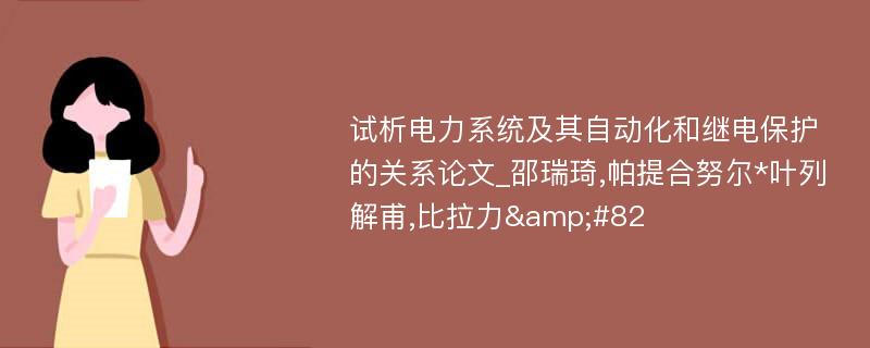 试析电力系统及其自动化和继电保护的关系论文_邵瑞琦,帕提合努尔*叶列解甫,比拉力&#82