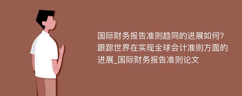 国际财务报告准则趋同的进展如何？跟踪世界在实现全球会计准则方面的进展_国际财务报告准则论文