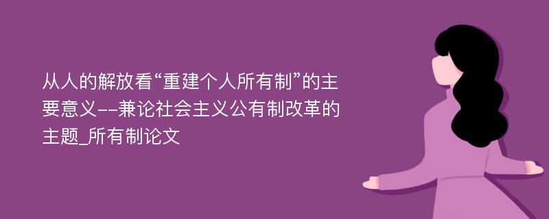 从人的解放看“重建个人所有制”的主要意义--兼论社会主义公有制改革的主题_所有制论文