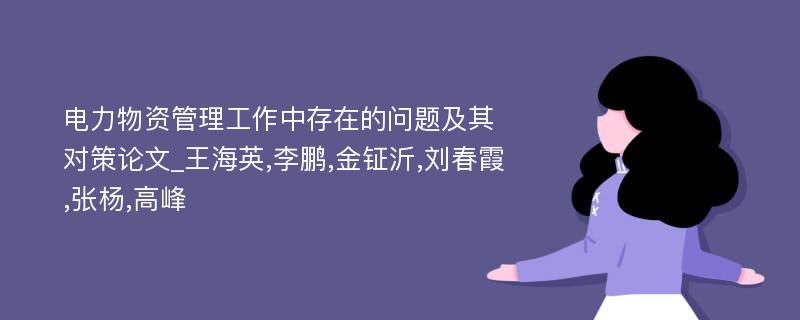 电力物资管理工作中存在的问题及其对策论文_王海英,李鹏,金钲沂,刘春霞,张杨,高峰