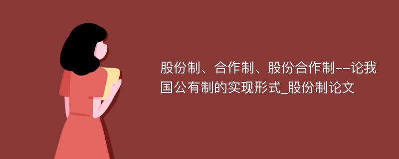 股份制、合作制、股份合作制--论我国公有制的实现形式_股份制论文