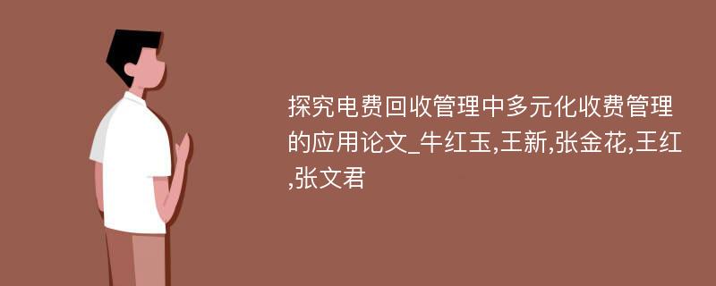 探究电费回收管理中多元化收费管理的应用论文_牛红玉,王新,张金花,王红,张文君