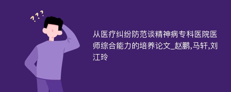 从医疗纠纷防范谈精神病专科医院医师综合能力的培养论文_赵鹏,马轩,刘江玲