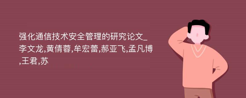 强化通信技术安全管理的研究论文_李文龙,黄倩蓉,牟宏蕾,郝亚飞,孟凡博,王君,苏