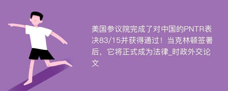 美国参议院完成了对中国的PNTR表决83/15并获得通过！当克林顿签署后，它将正式成为法律_时政外交论文