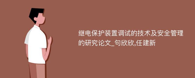 继电保护装置调试的技术及安全管理的研究论文_句欣欣,任建新