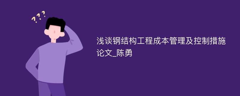 浅谈钢结构工程成本管理及控制措施论文_陈勇