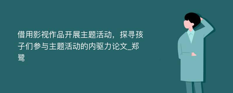 借用影视作品开展主题活动，探寻孩子们参与主题活动的内驱力论文_郑鹭