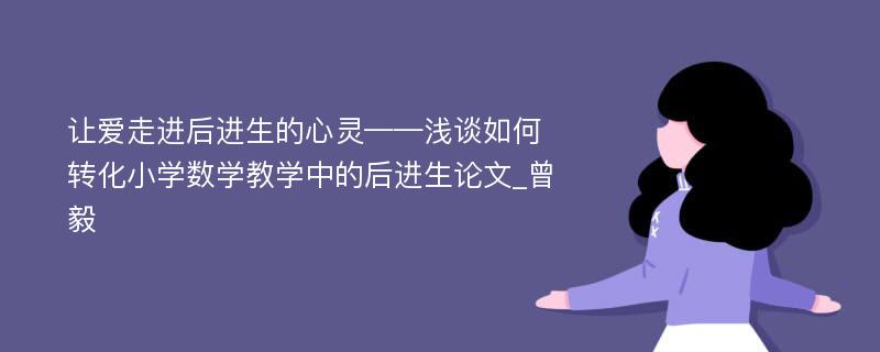 让爱走进后进生的心灵——浅谈如何转化小学数学教学中的后进生论文_曾毅