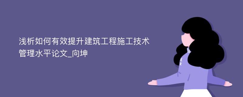 浅析如何有效提升建筑工程施工技术管理水平论文_向坤