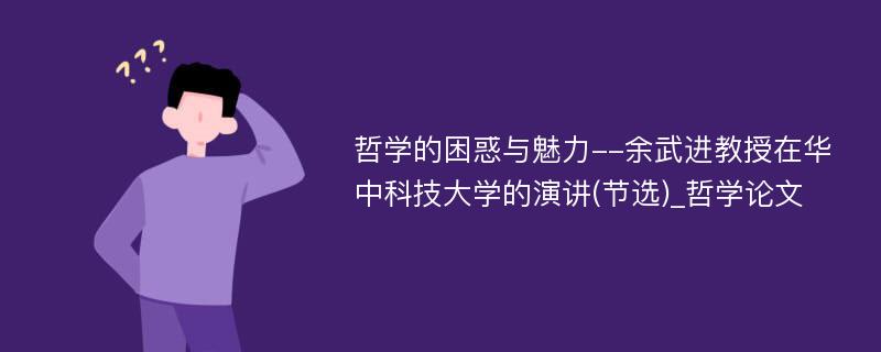 哲学的困惑与魅力--余武进教授在华中科技大学的演讲(节选)_哲学论文