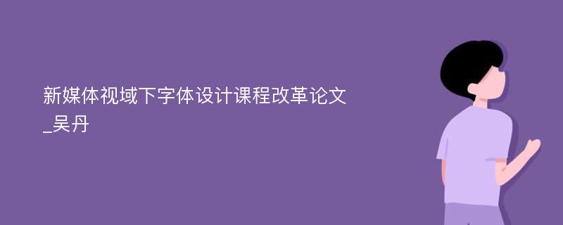 新媒体视域下字体设计课程改革论文_吴丹