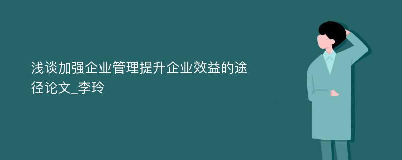 浅谈加强企业管理提升企业效益的途径论文_李玲