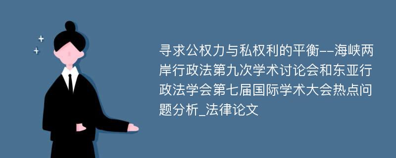 寻求公权力与私权利的平衡--海峡两岸行政法第九次学术讨论会和东亚行政法学会第七届国际学术大会热点问题分析_法律论文