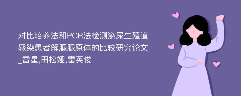 对比培养法和PCR法检测泌尿生殖道感染患者解脲脲原体的比较研究论文_雷星,田松娅,雷英俊