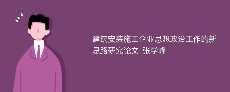 建筑安装施工企业思想政治工作的新思路研究论文_张学峰