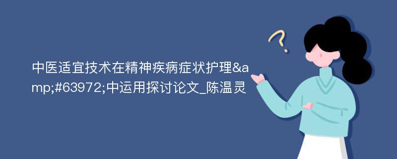 中医适宜技术在精神疾病症状护理&#63972;中运用探讨论文_陈温灵