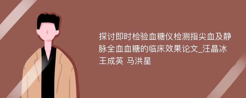 探讨即时检验血糖仪检测指尖血及静脉全血血糖的临床效果论文_汪晶冰 王成英 马洪星