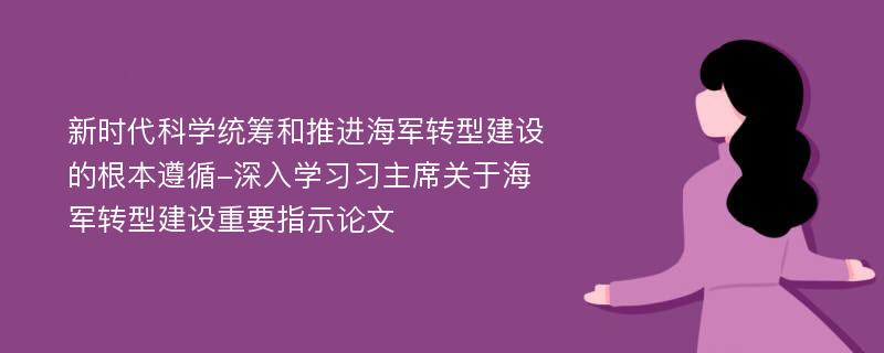 新时代科学统筹和推进海军转型建设的根本遵循-深入学习习主席关于海军转型建设重要指示论文