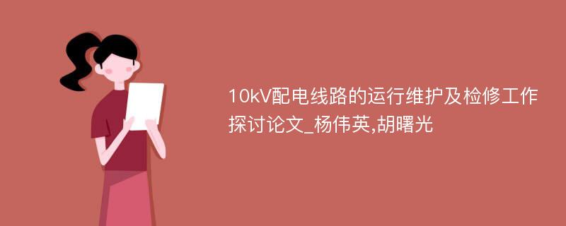 10kV配电线路的运行维护及检修工作探讨论文_杨伟英,胡曙光