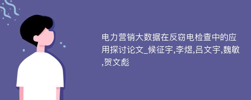 电力营销大数据在反窃电检查中的应用探讨论文_候征宇,李煜,吕文宇,魏敏,贺文彪