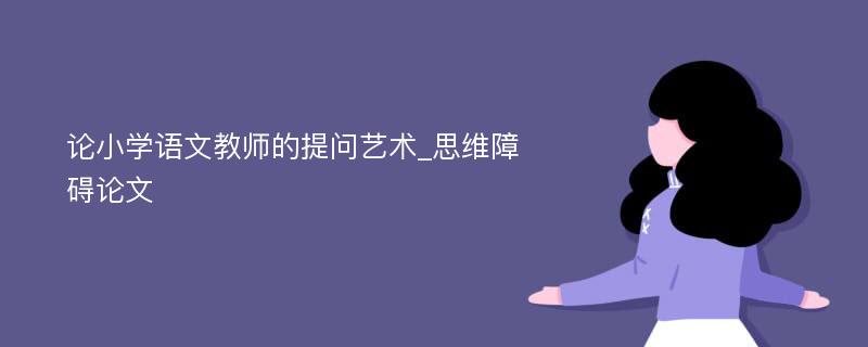 论小学语文教师的提问艺术_思维障碍论文