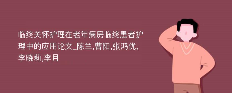 临终关怀护理在老年病房临终患者护理中的应用论文_陈兰,曹阳,张鸿优, 李晓莉,李月