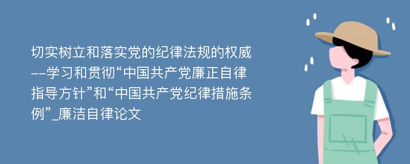 切实树立和落实党的纪律法规的权威--学习和贯彻“中国共产党廉正自律指导方针”和“中国共产党纪律措施条例”_廉洁自律论文