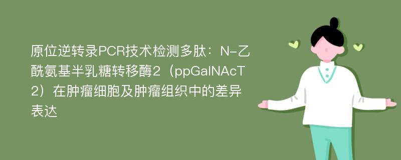 原位逆转录PCR技术检测多肽：N-乙酰氨基半乳糖转移酶2（ppGalNAcT2）在肿瘤细胞及肿瘤组织中的差异表达