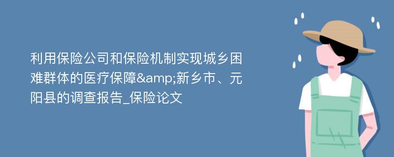 利用保险公司和保险机制实现城乡困难群体的医疗保障&新乡市、元阳县的调查报告_保险论文