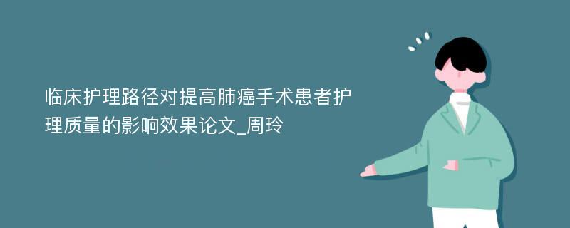 临床护理路径对提高肺癌手术患者护理质量的影响效果论文_周玲