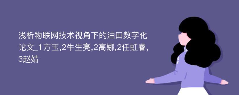 浅析物联网技术视角下的油田数字化论文_1方玉,2牛生亮,2高娜,2任虹睿,3赵婧