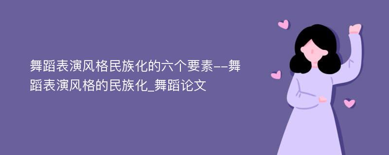 舞蹈表演风格民族化的六个要素--舞蹈表演风格的民族化_舞蹈论文