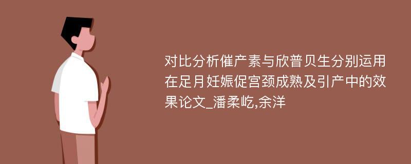 对比分析催产素与欣普贝生分别运用在足月妊娠促宫颈成熟及引产中的效果论文_潘柔屹,余洋