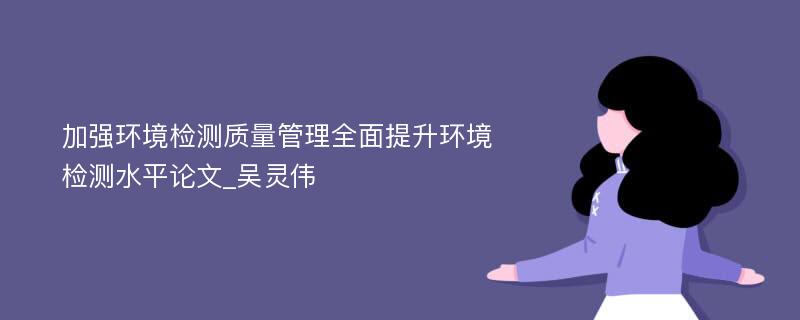 加强环境检测质量管理全面提升环境检测水平论文_吴灵伟